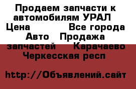 Продаем запчасти к автомобилям УРАЛ › Цена ­ 4 320 - Все города Авто » Продажа запчастей   . Карачаево-Черкесская респ.